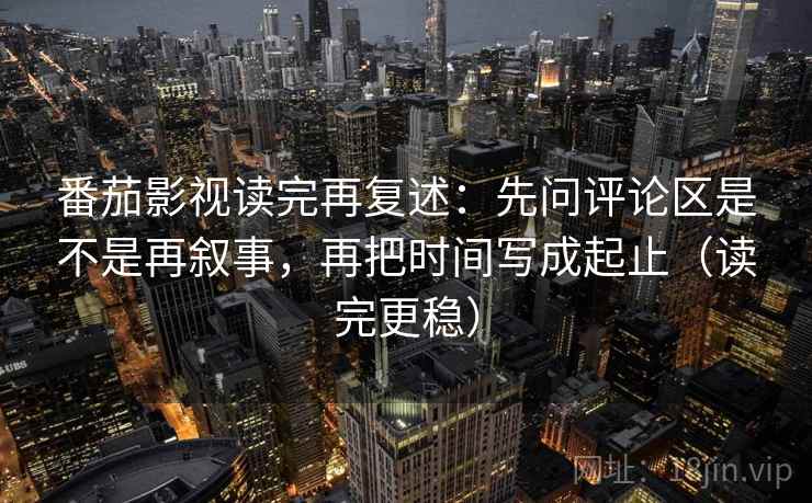 番茄影视读完再复述:先问评论区是不是再叙事,再把时间写成起止(读完更稳) 番茄影视读完再复述:先问评论区是不是再叙事,再把时间写成起止(读完更稳)