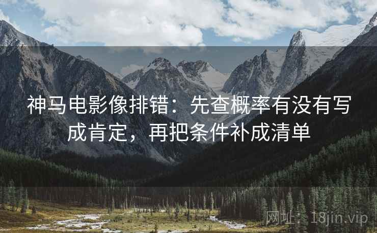 神马电影像排错：先查概率有没有写成肯定，再把条件补成清单