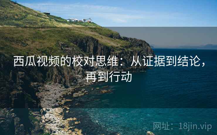 西瓜视频的校对思维：从证据到结论，再到行动