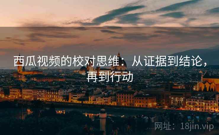 西瓜视频的校对思维：从证据到结论，再到行动