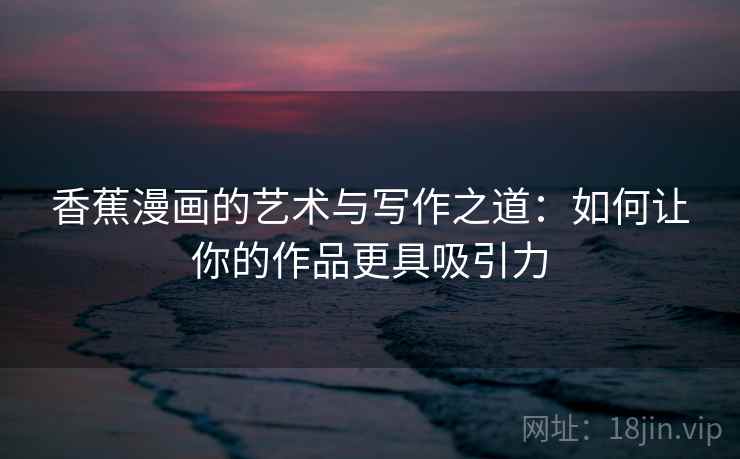 香蕉漫画的艺术与写作之道：如何让你的作品更具吸引力