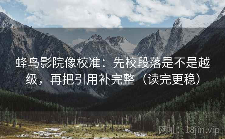 蜂鸟影院像校准：先校段落是不是越级，再把引用补完整（读完更稳）