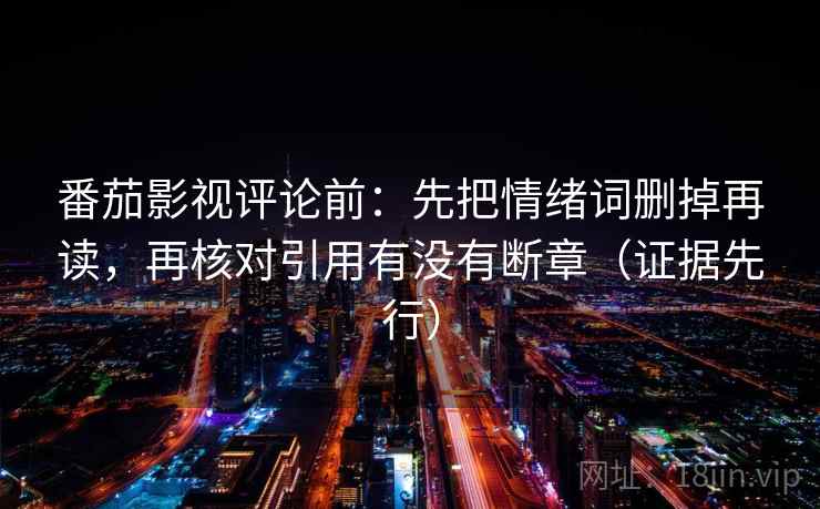 番茄影视评论前：先把情绪词删掉再读，再核对引用有没有断章（证据先行）