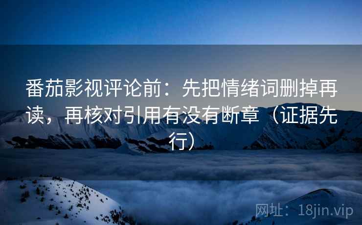番茄影视评论前：先把情绪词删掉再读，再核对引用有没有断章（证据先行）