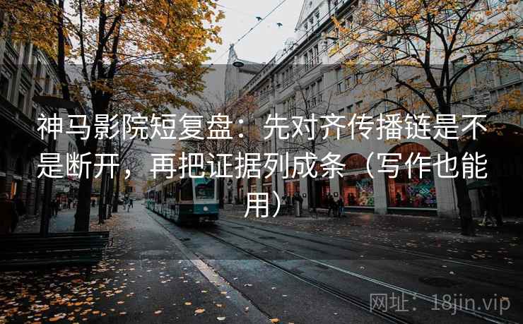 神马影院短复盘：先对齐传播链是不是断开，再把证据列成条（写作也能用）