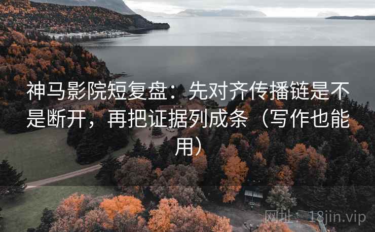 神马影院短复盘：先对齐传播链是不是断开，再把证据列成条（写作也能用）