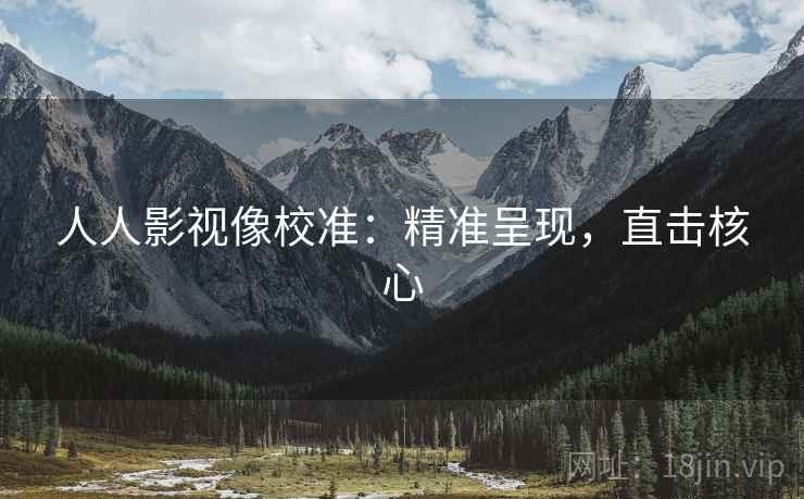 人人影视像校准:精准呈现,直击核心 人人影视像校准:精准呈现,直击核心