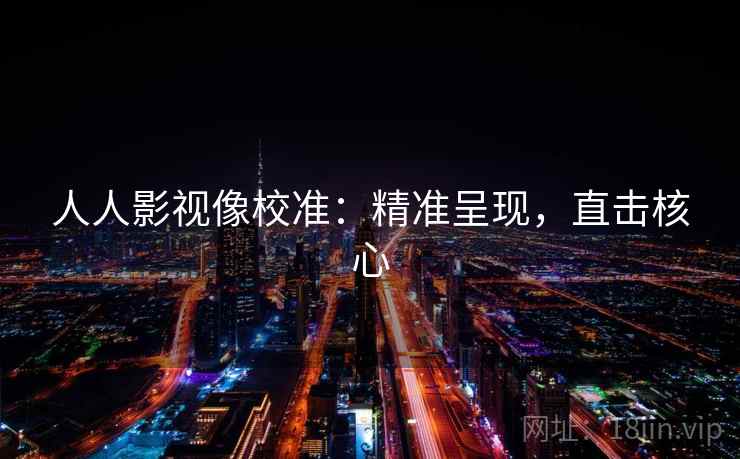 人人影视像校准:精准呈现,直击核心 人人影视像校准:精准呈现,直击核心