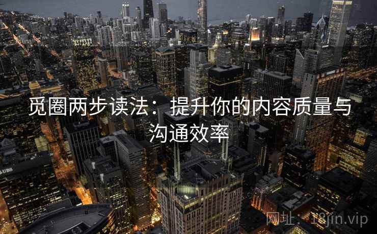 觅圈两步读法：提升你的内容质量与沟通效率