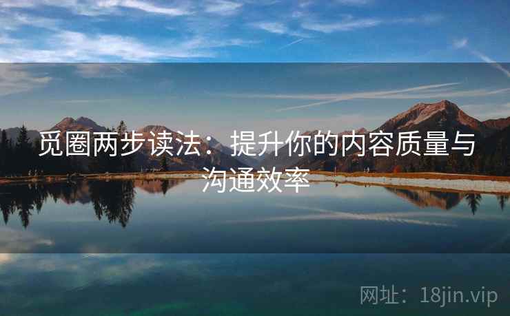 觅圈两步读法：提升你的内容质量与沟通效率