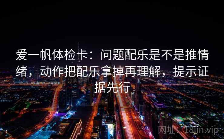 爱一帆体检卡：问题配乐是不是推情绪，动作把配乐拿掉再理解，提示证据先行