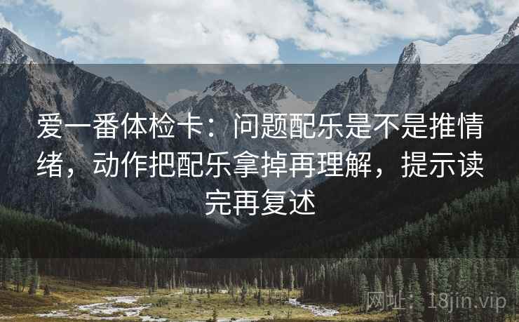 爱一番体检卡:问题配乐是不是推情绪,动作把配乐拿掉再理解,提示读完再复述 爱一番体检卡:问题配乐是不是推情绪,动作把配乐拿掉再理解,提示读完再复述