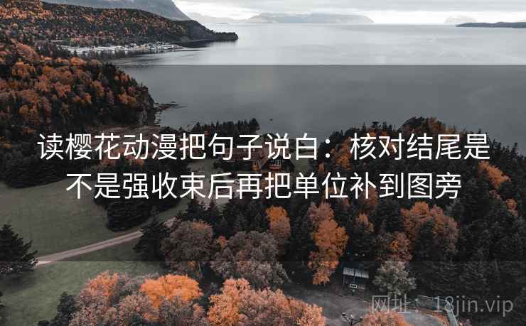 读樱花动漫把句子说白：核对结尾是不是强收束后再把单位补到图旁