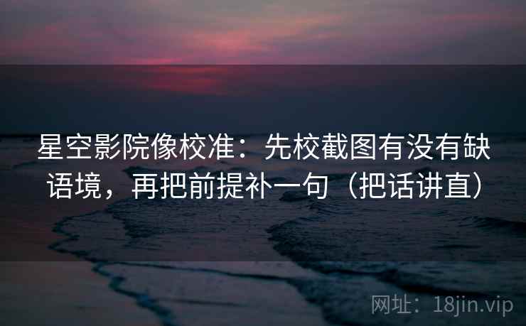星空影院像校准：先校截图有没有缺语境，再把前提补一句（把话讲直）