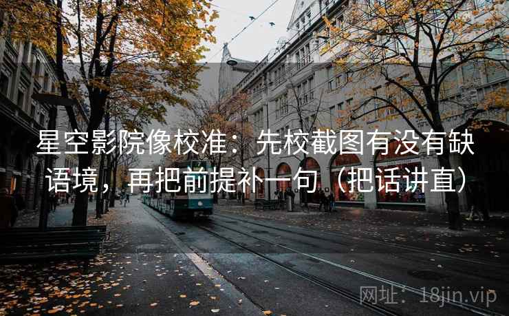 星空影院像校准：先校截图有没有缺语境，再把前提补一句（把话讲直）