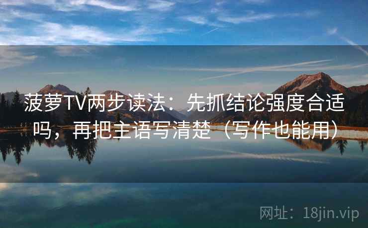 菠萝TV两步读法：先抓结论强度合适吗，再把主语写清楚（写作也能用）
