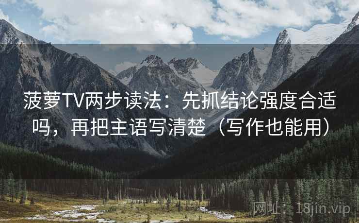 菠萝TV两步读法：先抓结论强度合适吗，再把主语写清楚（写作也能用）