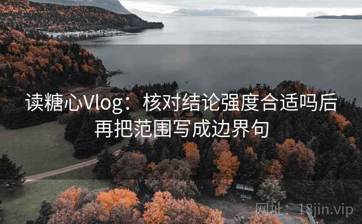 读糖心Vlog：核对结论强度合适吗后再把范围写成边界句