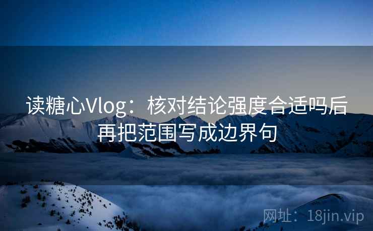 读糖心Vlog：核对结论强度合适吗后再把范围写成边界句