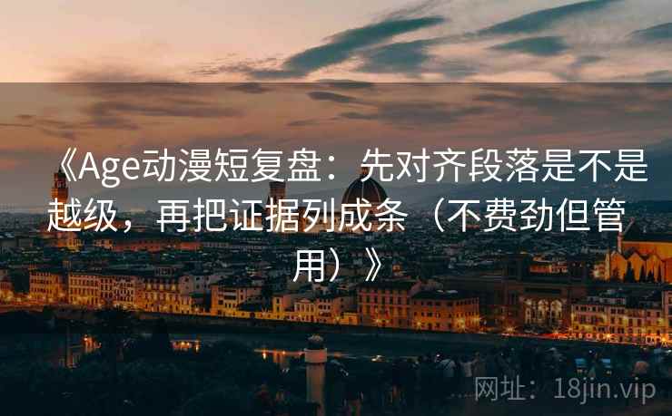 《Age动漫短复盘：先对齐段落是不是越级，再把证据列成条（不费劲但管用）》