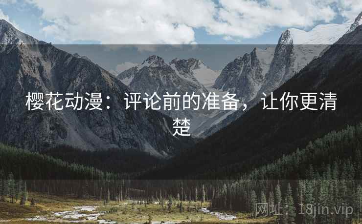樱花动漫：评论前的准备，让你更清楚