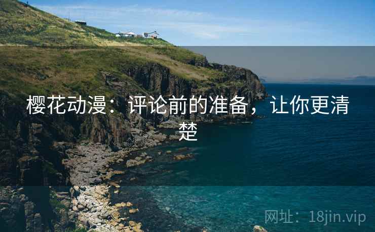 樱花动漫：评论前的准备，让你更清楚