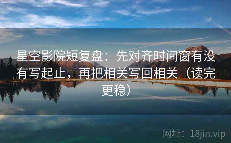 星空影院短复盘：先对齐时间窗有没有写起止，再把相关写回相关（读完更稳）