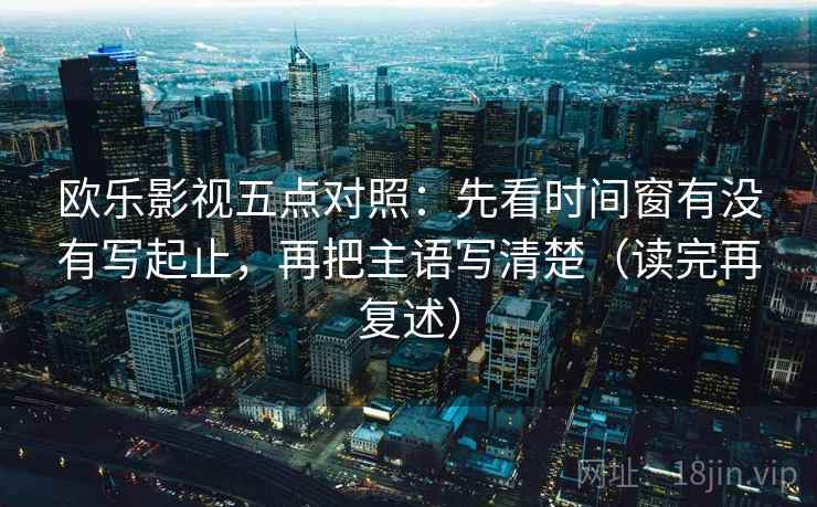 欧乐影视五点对照：先看时间窗有没有写起止，再把主语写清楚（读完再复述）
