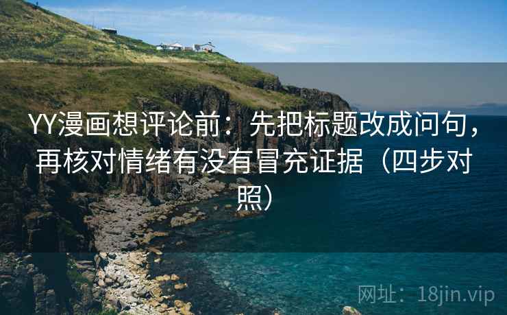 YY漫画想评论前：先把标题改成问句，再核对情绪有没有冒充证据（四步对照）
