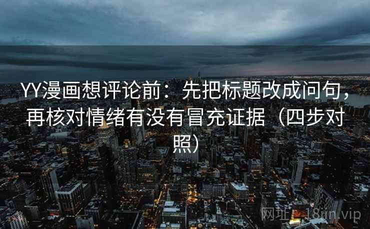 YY漫画想评论前：先把标题改成问句，再核对情绪有没有冒充证据（四步对照）