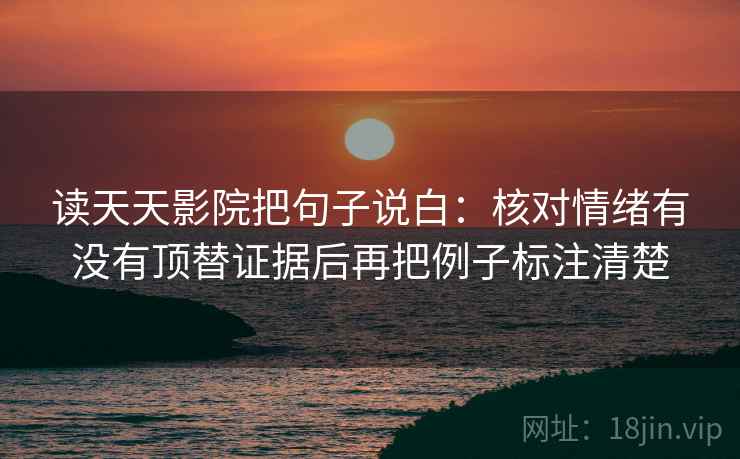 读天天影院把句子说白：核对情绪有没有顶替证据后再把例子标注清楚