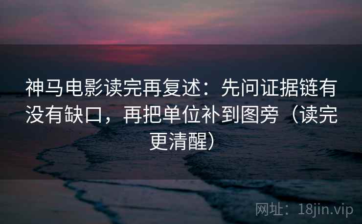 神马电影读完再复述：先问证据链有没有缺口，再把单位补到图旁（读完更清醒）
