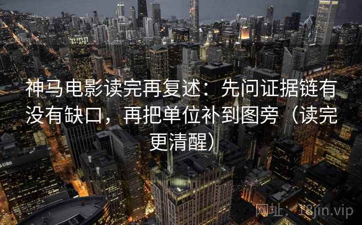 神马电影读完再复述：先问证据链有没有缺口，再把单位补到图旁（读完更清醒）