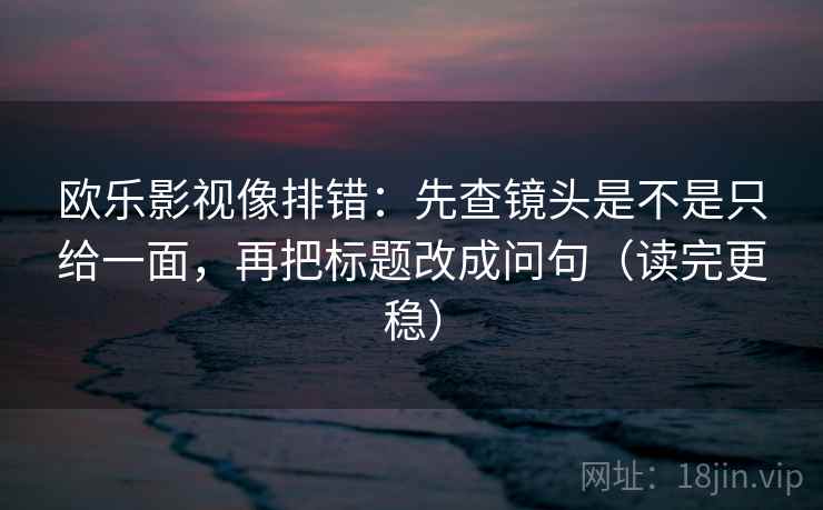 欧乐影视像排错：先查镜头是不是只给一面，再把标题改成问句（读完更稳）