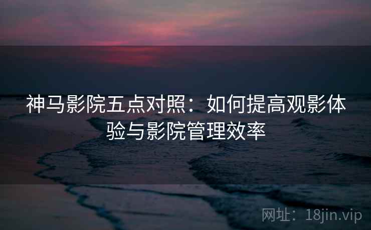 神马影院五点对照：如何提高观影体验与影院管理效率