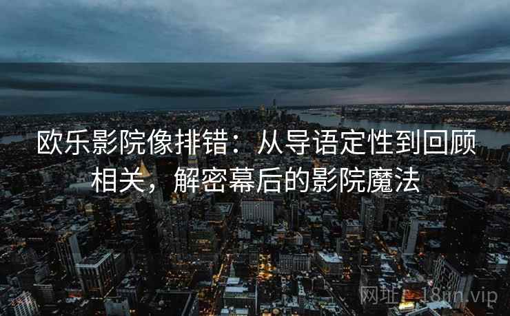 欧乐影院像排错：从导语定性到回顾相关，解密幕后的影院魔法