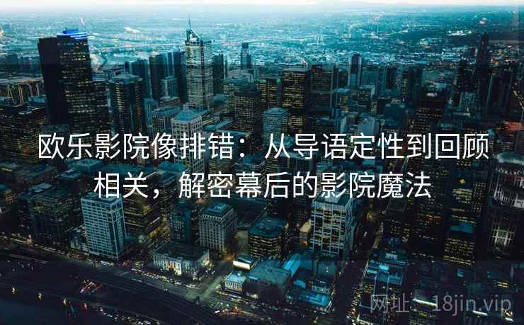 欧乐影院像排错：从导语定性到回顾相关，解密幕后的影院魔法