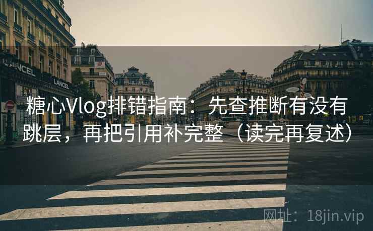糖心Vlog排错指南：先查推断有没有跳层，再把引用补完整（读完再复述）