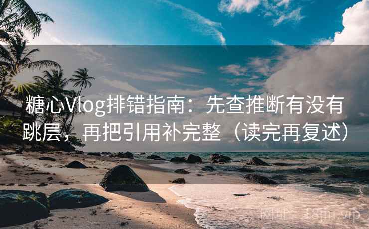 糖心Vlog排错指南：先查推断有没有跳层，再把引用补完整（读完再复述）