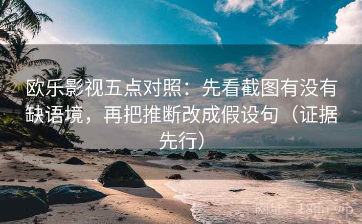 欧乐影视五点对照：先看截图有没有缺语境，再把推断改成假设句（证据先行）