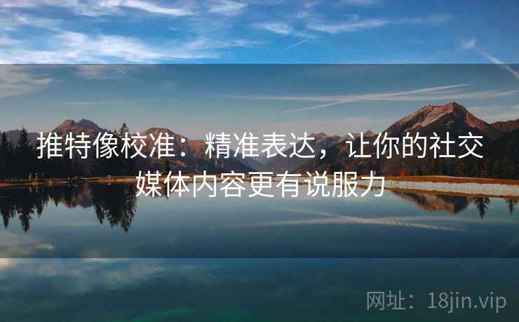 推特像校准：精准表达，让你的社交媒体内容更有说服力