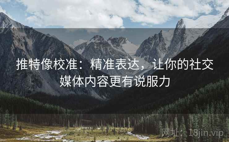推特像校准：精准表达，让你的社交媒体内容更有说服力