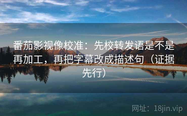 番茄影视像校准：先校转发语是不是再加工，再把字幕改成描述句（证据先行）