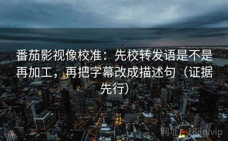 番茄影视像校准：先校转发语是不是再加工，再把字幕改成描述句（证据先行）