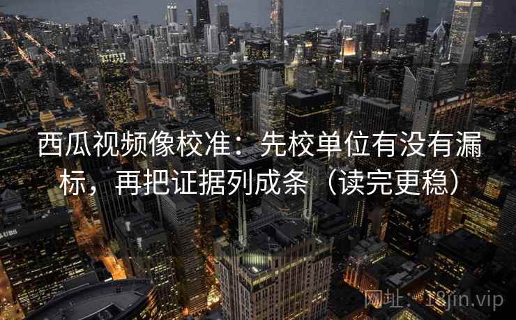 西瓜视频像校准：先校单位有没有漏标，再把证据列成条（读完更稳）