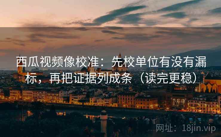 西瓜视频像校准：先校单位有没有漏标，再把证据列成条（读完更稳）