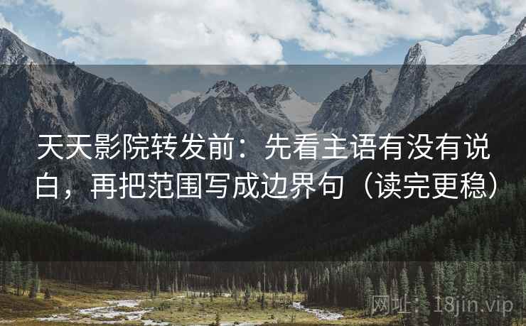 天天影院转发前：先看主语有没有说白，再把范围写成边界句（读完更稳）