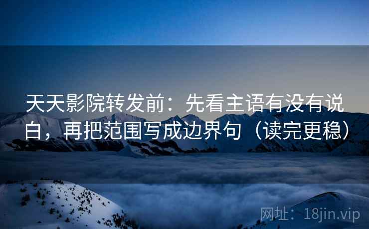 天天影院转发前：先看主语有没有说白，再把范围写成边界句（读完更稳）