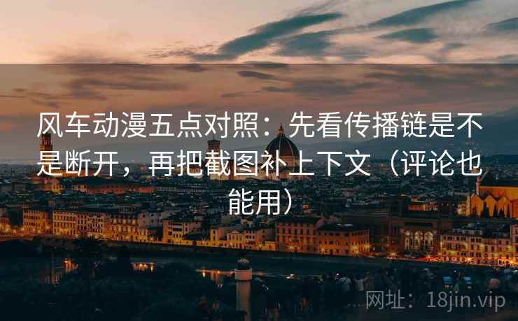 风车动漫五点对照：先看传播链是不是断开，再把截图补上下文（评论也能用）