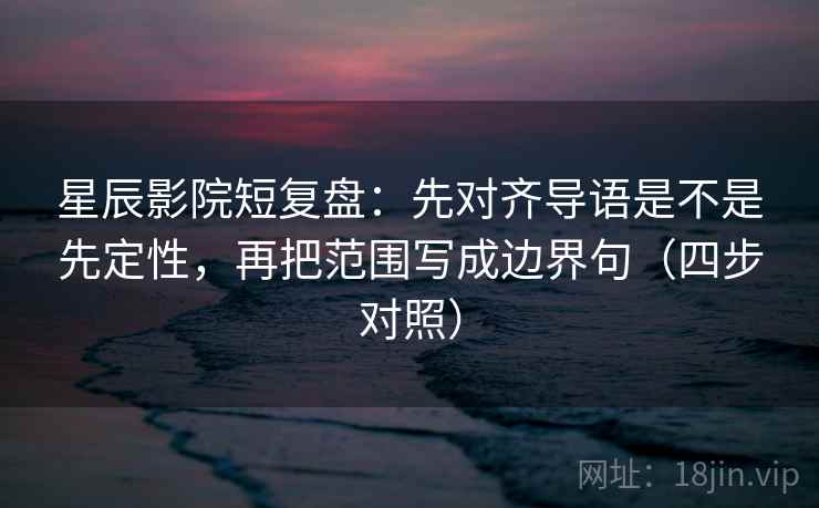 星辰影院短复盘：先对齐导语是不是先定性，再把范围写成边界句（四步对照）